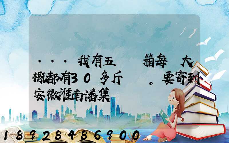 ...我有五個紙箱每個大概都有30多斤。要寄到安徽淮南潘集